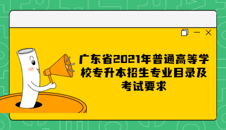 《广东省2021年普通高等学校专升本招生专业目录及考试要求》补充公告