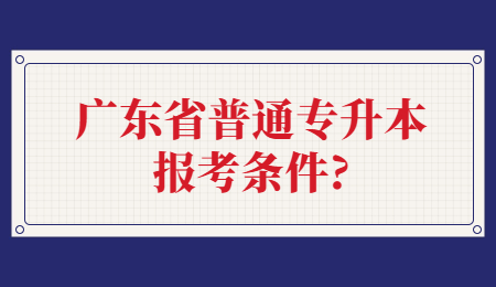广东省普通专升本报考条件?