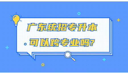 广东统招专升本可以跨专业吗?