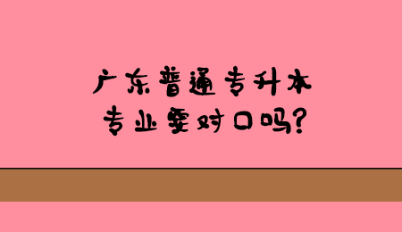 广东普通专升本专业要对口吗?