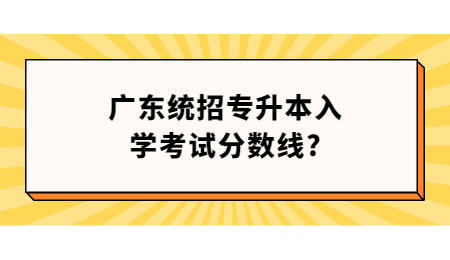 广东统招专升本入学考试分数线?