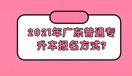 2021年广东普通专升本报名方式?