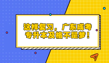 这样复习，广东成考专升本及格不是梦!