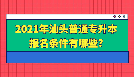 2021年汕头普通专升本报名条件有哪些?