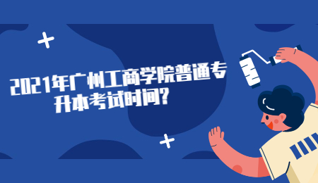 　2021年广州工商学院普通专升本考试时间?