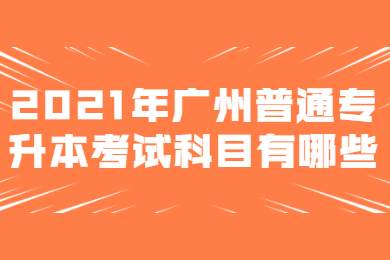 2021年广州普通专升本考试科目有哪些?