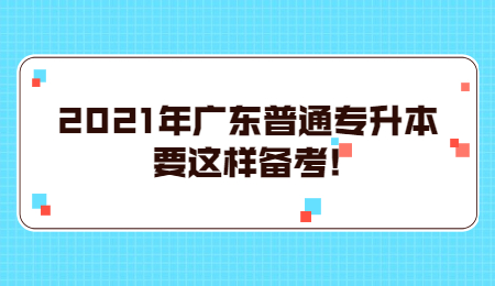 2021年广东普通专升本要这样备考!