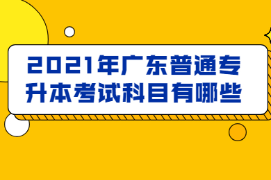 2021年广东普通专升本考试科目有哪些？