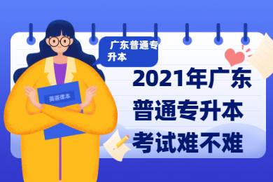 2021年广东普通专升本考试难不难？