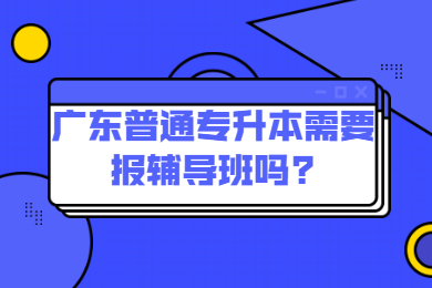 广东普通专升本需要报辅导班吗