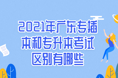 2021年广东专插本和专升本考试区别有哪些？