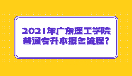 2021年广东理工学院普通专升本报名流程?