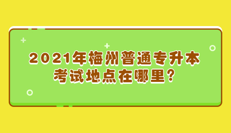 2021年梅州普通专升本考试地点在哪里?