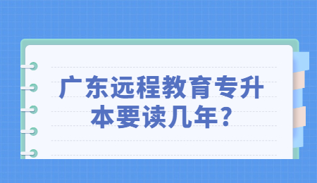 广东远程教育专升本要读几年?