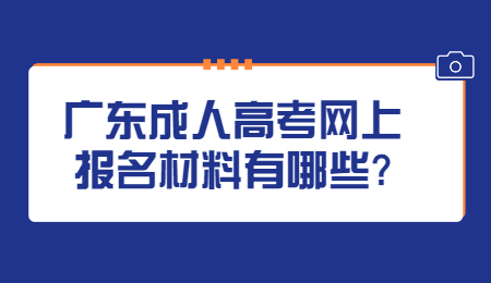 广东成人高考网上报名材料有哪些?