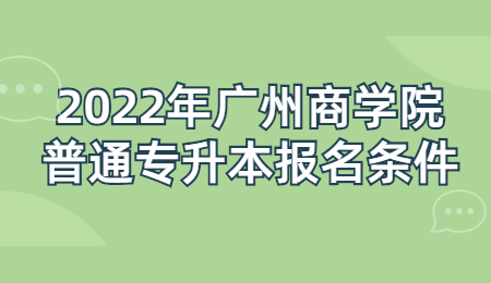 广州商学院普通专升本 广州商学院普通专升本报名条件
