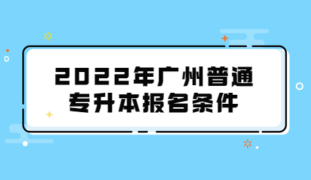 广州普通专升本 广州普通专升本报名条件