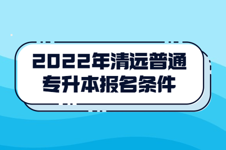 2022年清远普通专升本报名条件