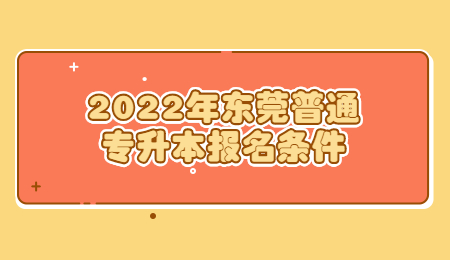 2022年东莞普通专升本报名条件