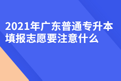 2021年广东普通专升本填报志愿要注意什么?