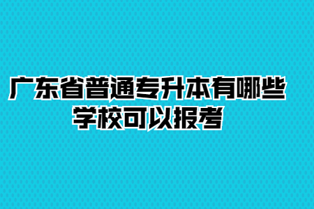 广东省普通专升本有哪些学校可以报考？