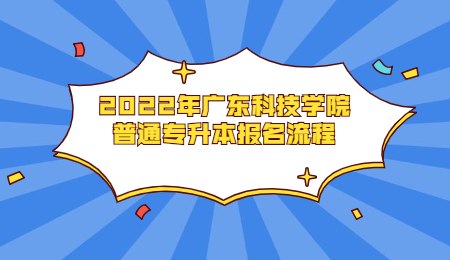 2022年广东科技学院普通专升本报名流程
