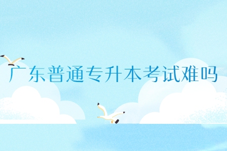 广东普通专升本考试难吗?