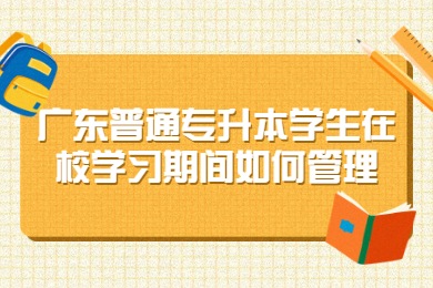 广东普通专升本学生在校学习期间如何管理?