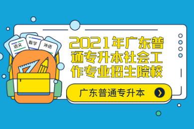 2021年广东普通专升本社会工作专业招生院校