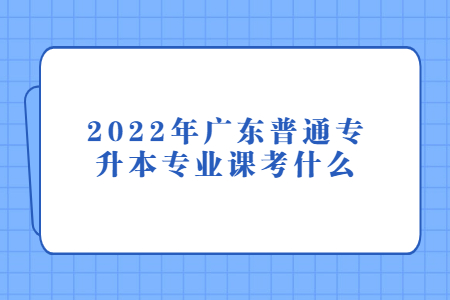 2022年广东普通专升本专业课考什么