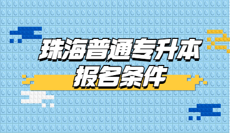 珠海普通专升本报名条件