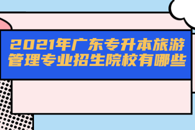 2021年广东专升本旅游管理专业招生院校有哪些?