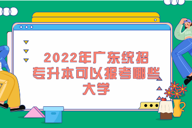 2022年广东统招专升本可以报考哪些大学?