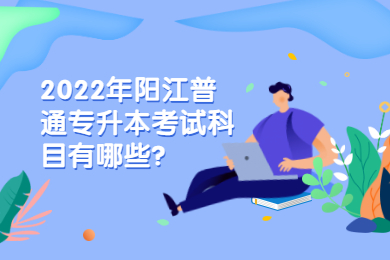 2022年阳江普通专升本考试科目有哪些？