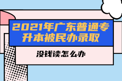 2021年广东普通专升本被民办录取没钱读怎么办？