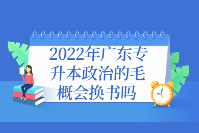 2022年广东专升本政治的毛概会换书吗?