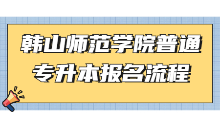 韩山师范学院普通专升本报名流程