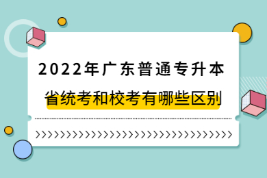 2022年广东普通专升本省统考和校考有哪些区别?