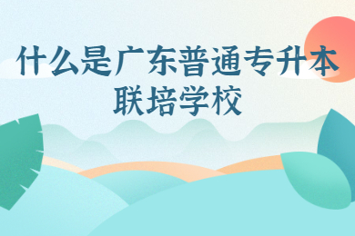什么是广东普通专升本联培学校?