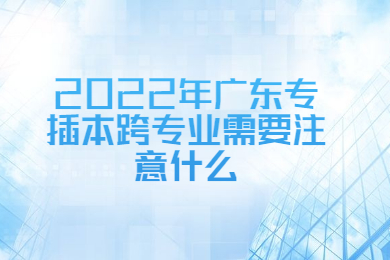 2022年广东专插本跨专业需要注意什么?