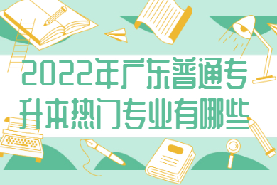 2022年广东普通专升本热门专业有哪些？