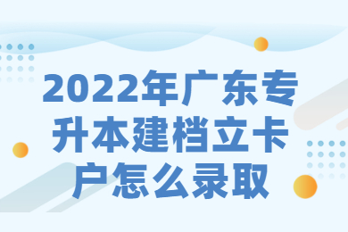 2022年广东专升本建档立卡户怎么录取？