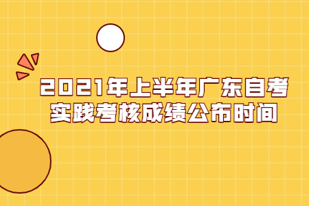 2021年上半年广东自考实践考核成绩公布时间.jpg