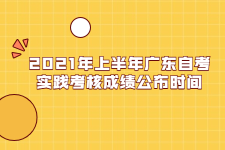 2021年上半年广东自考实践考核成绩公布时间.jpg