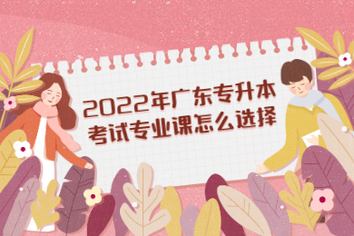 2022年广东专升本考试专业课怎么选择?