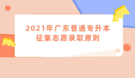2021年广东普通专升本征集志愿录取原则.jpeg