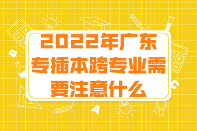 2022年广东专插本跨专业需要注意什么？