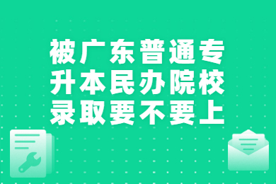 被广东普通专升本民办院校录取要不要上?