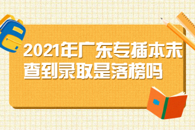 2021年广东专插本未查到录取是落榜吗？