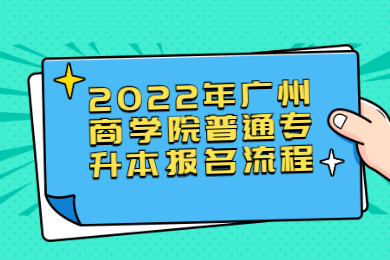 2022年广州商学院普通专升本报名流程